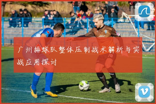 广州排球队整体压制战术解析与实战应用探讨